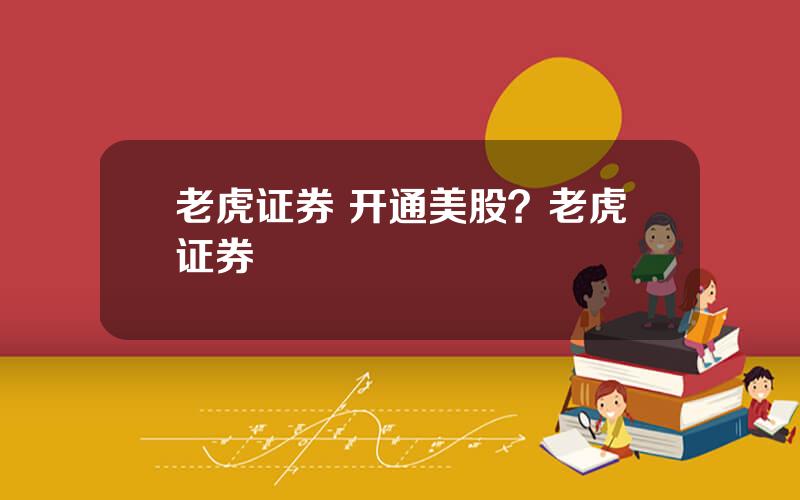 老虎证券 开通美股？老虎证券
